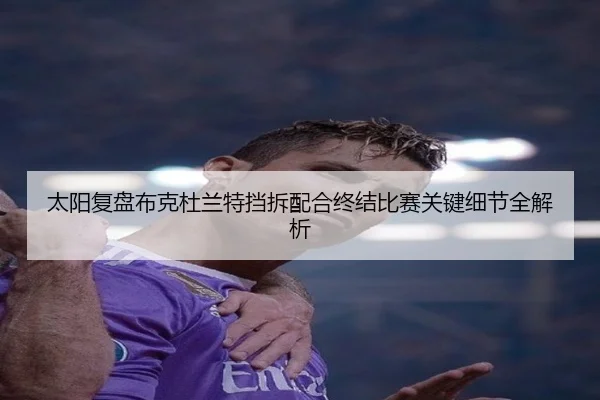 太阳复盘布克杜兰特挡拆配合终结比赛关键细节全解析