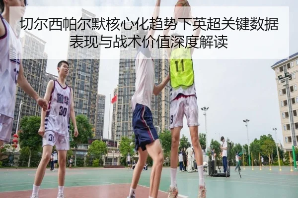 切尔西帕尔默核心化趋势下英超关键数据表现与战术价值深度解读