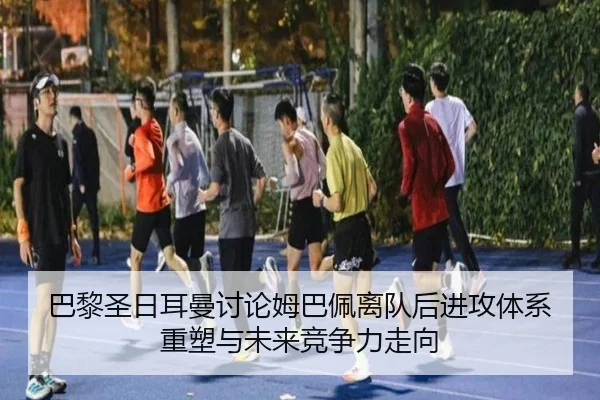 巴黎圣日耳曼讨论姆巴佩离队后进攻体系重塑与未来竞争力走向