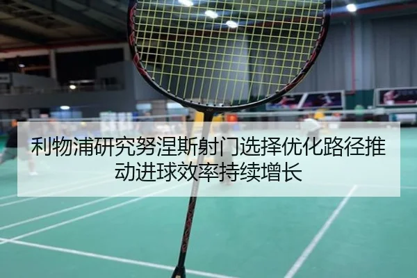 利物浦研究努涅斯射门选择优化路径推动进球效率持续增长