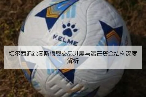 切尔西追踪奥斯梅恩交易进展与潜在资金结构深度解析