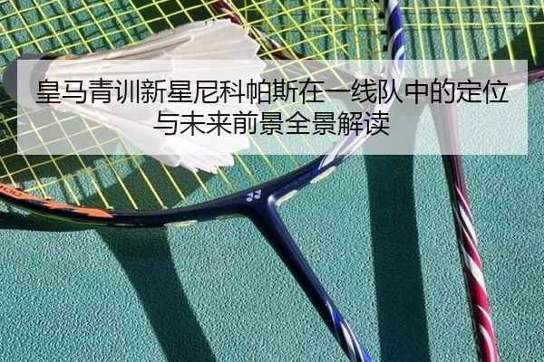 皇马青训新星尼科帕斯在一线队中的定位与未来前景全景解读