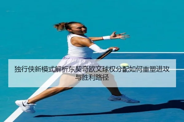 独行侠新模式解析东契奇欧文球权分配如何重塑进攻与胜利路径