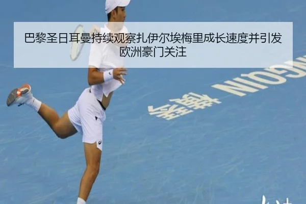 巴黎圣日耳曼持续观察扎伊尔埃梅里成长速度并引发欧洲豪门关注