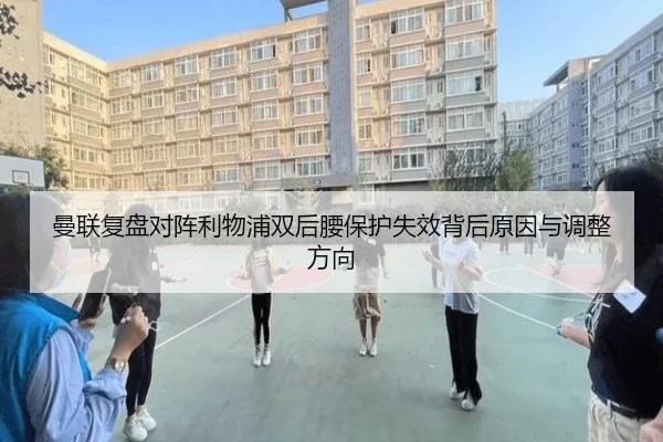 曼联复盘对阵利物浦双后腰保护失效背后原因与调整方向