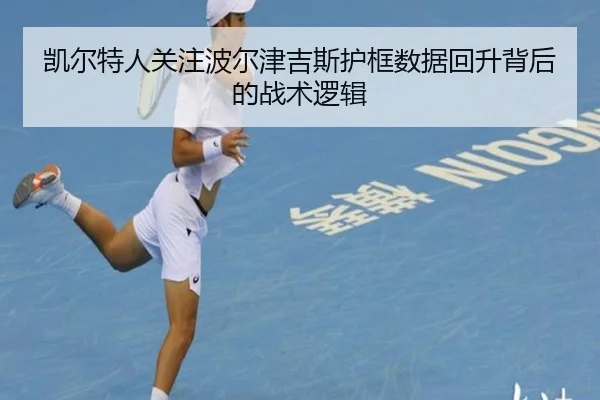 凯尔特人关注波尔津吉斯护框数据回升背后的战术逻辑