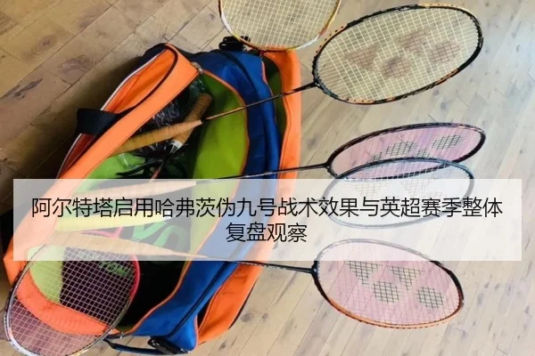 阿尔特塔启用哈弗茨伪九号战术效果与英超赛季整体复盘观察