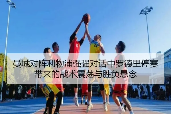 曼城对阵利物浦强强对话中罗德里停赛带来的战术震荡与胜负悬念