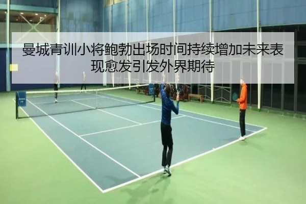 曼城青训小将鲍勃出场时间持续增加未来表现愈发引发外界期待