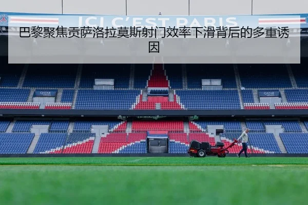 巴黎聚焦贡萨洛拉莫斯射门效率下滑背后的多重诱因