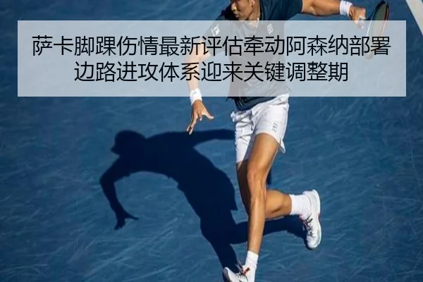 萨卡脚踝伤情最新评估牵动阿森纳部署边路进攻体系迎来关键调整期