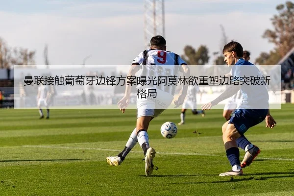 曼联接触葡萄牙边锋方案曝光阿莫林欲重塑边路突破新格局
