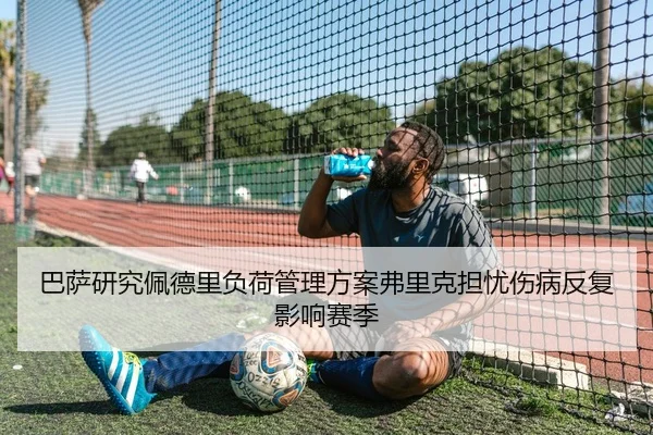 巴萨研究佩德里负荷管理方案弗里克担忧伤病反复影响赛季